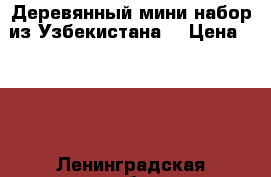 Деревянный мини-набор из Узбекистана  › Цена ­ 500 - Ленинградская обл., Санкт-Петербург г. Коллекционирование и антиквариат » Другое   . Ленинградская обл.,Санкт-Петербург г.